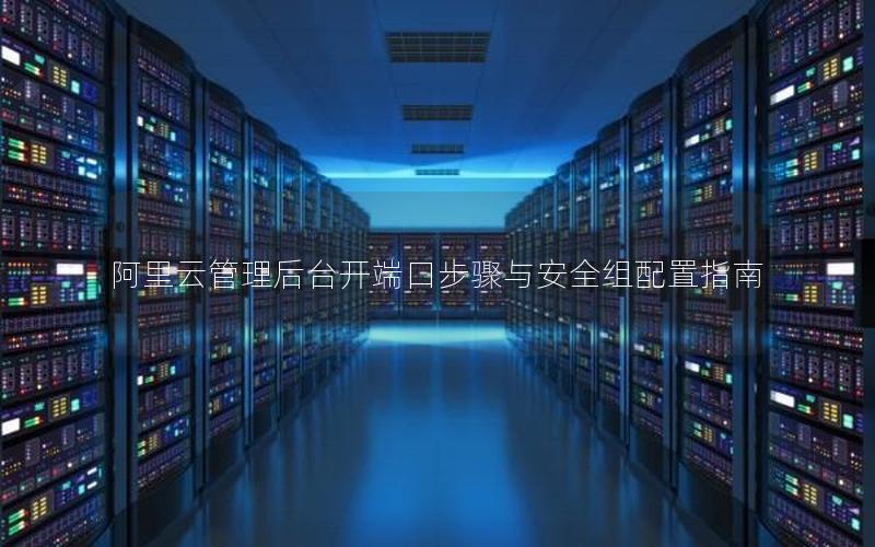 阿里云管理后台开端口步骤与安全组配置指南