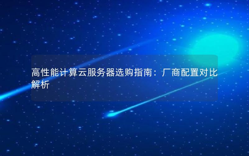 高性能计算云服务器选购指南：厂商配置对比解析