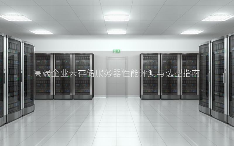 高端企业云存储服务器性能评测与选型指南