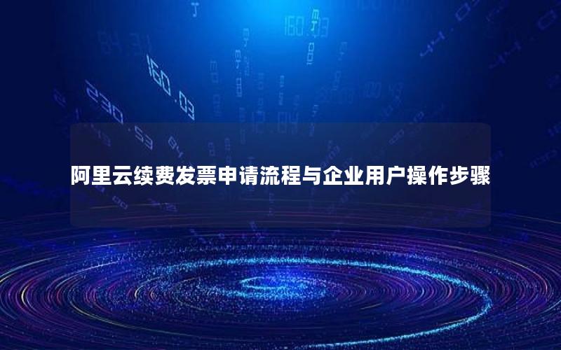 阿里云续费发票申请流程与企业用户操作步骤
