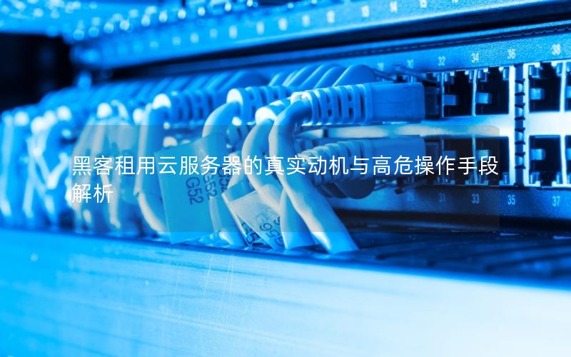 黑客租用云服务器的真实动机与高危操作手段解析