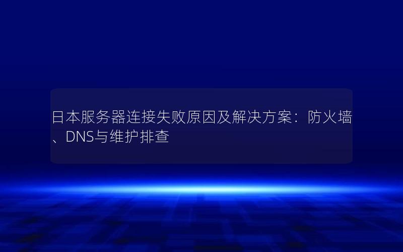 日本服务器连接失败原因及解决方案：防火墙、DNS与维护排查