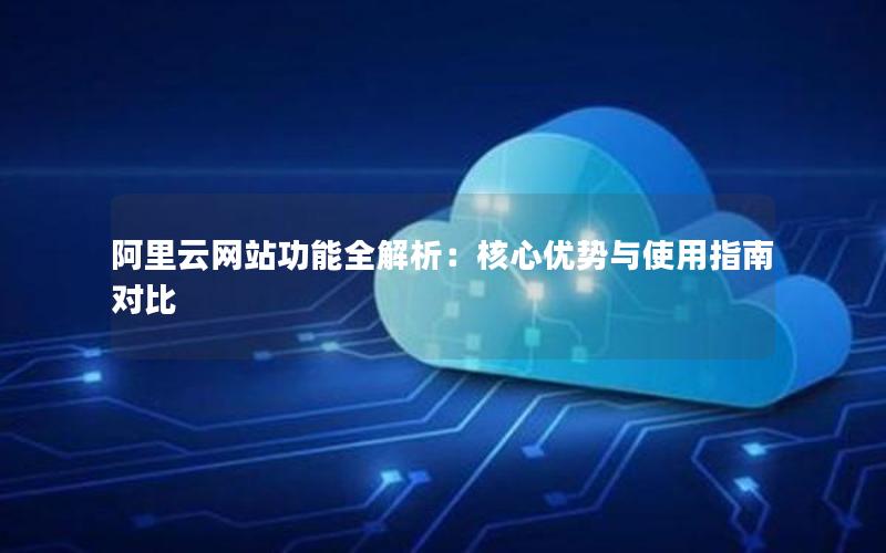 阿里云网站功能全解析：核心优势与使用指南对比