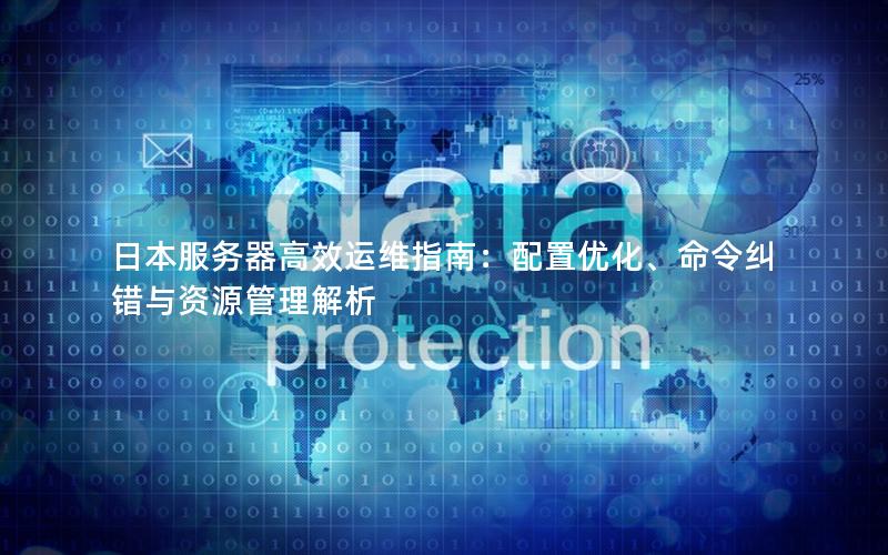 日本服务器高效运维指南：配置优化、命令纠错与资源管理解析