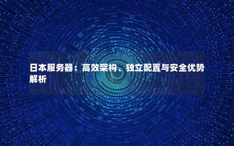 日本服务器：高效架构、独立配置与安全优势解析