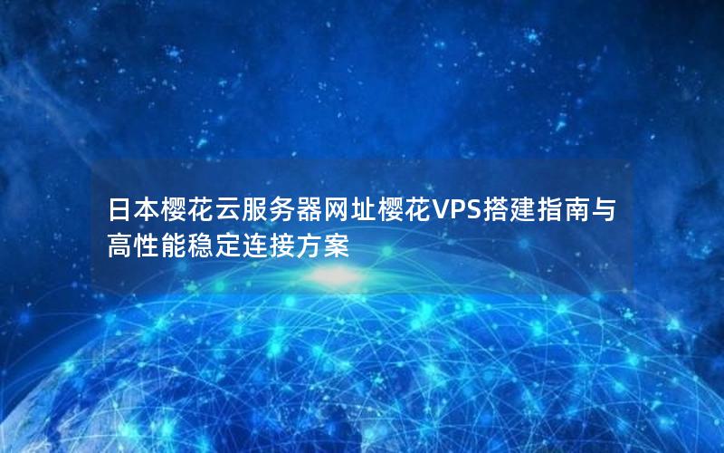 日本樱花云服务器网址樱花VPS搭建指南与高性能稳定连接方案