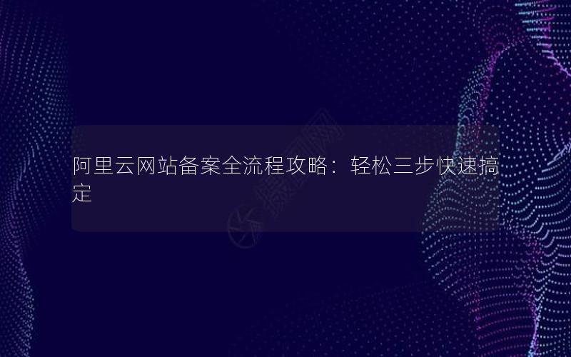 阿里云网站备案全流程攻略：轻松三步快速搞定