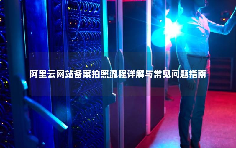 阿里云网站备案拍照流程详解与常见问题指南