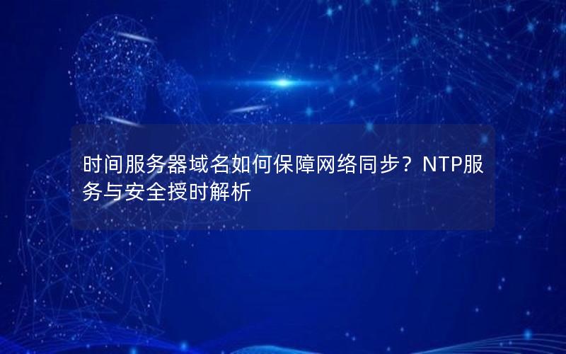 时间服务器域名如何保障网络同步？NTP服务与安全授时解析