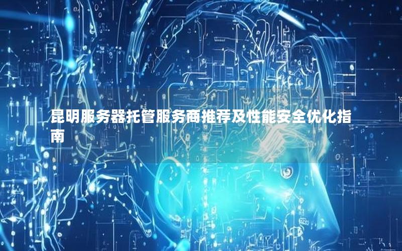昆明服务器托管服务商推荐及性能安全优化指南