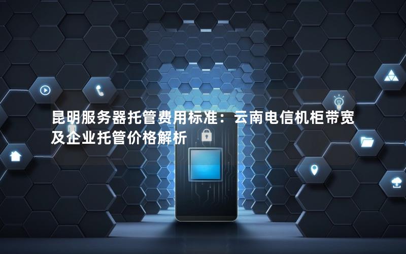 昆明服务器托管费用标准：云南电信机柜带宽及企业托管价格解析