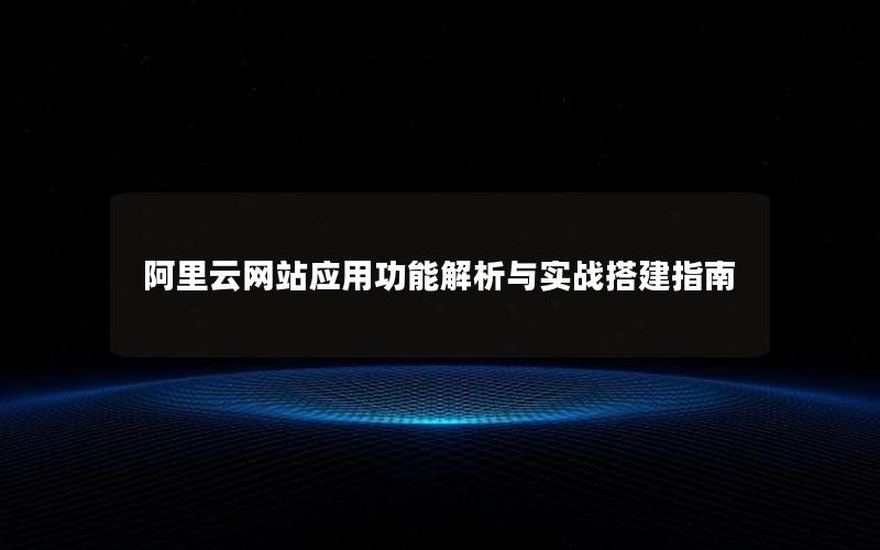 阿里云网站应用功能解析与实战搭建指南