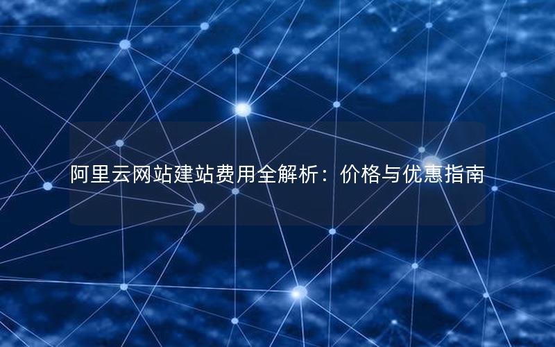 阿里云网站建站费用全解析：价格与优惠指南