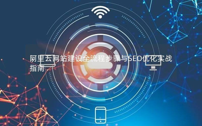 阿里云网站建设全流程步骤与SEO优化实战指南