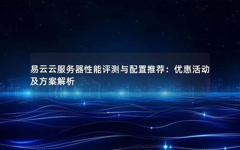 易云云服务器性能评测与配置推荐：优惠活动及方案解析