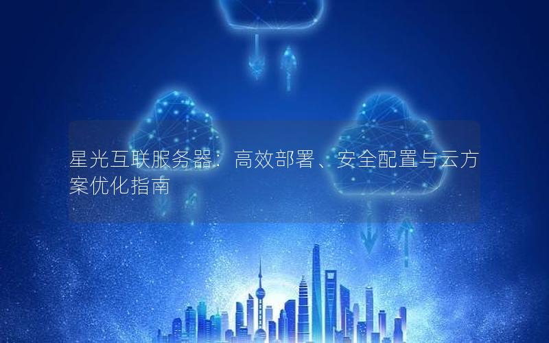 星光互联服务器：高效部署、安全配置与云方案优化指南