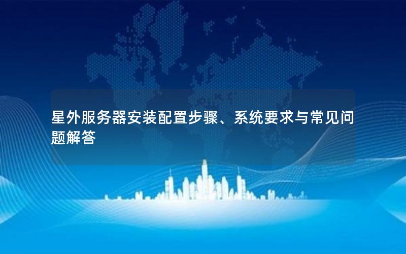 星外服务器安装配置步骤、系统要求与常见问题解答