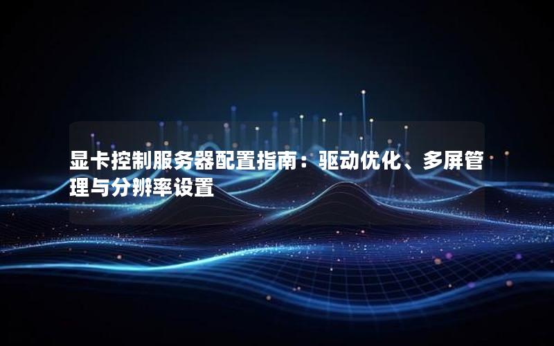 显卡控制服务器配置指南：驱动优化、多屏管理与分辨率设置