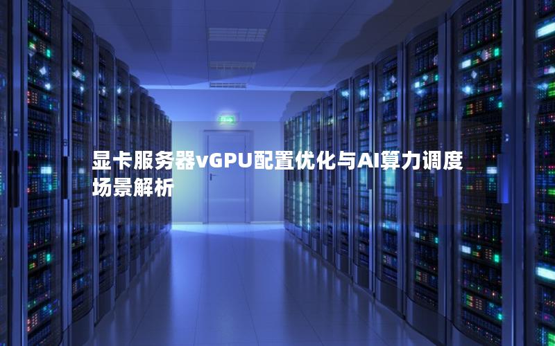 显卡服务器vGPU配置优化与AI算力调度场景解析