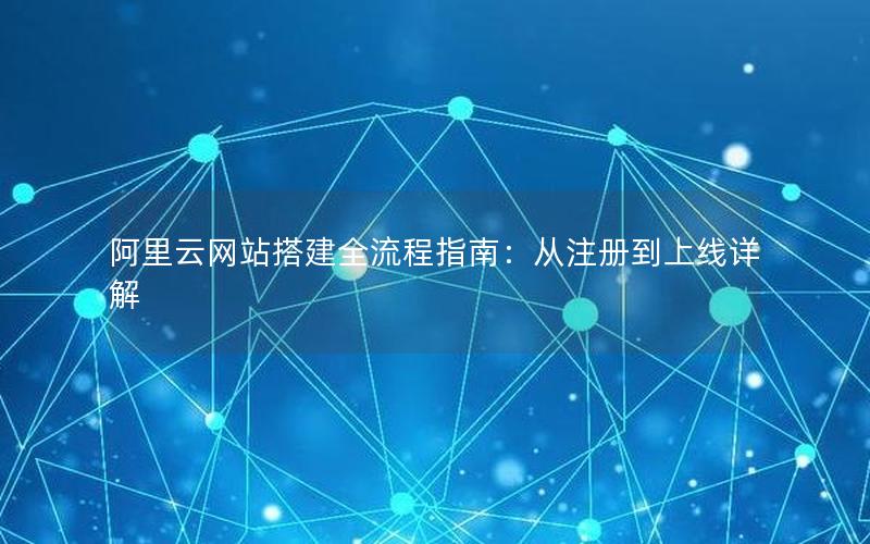 阿里云网站搭建全流程指南：从注册到上线详解