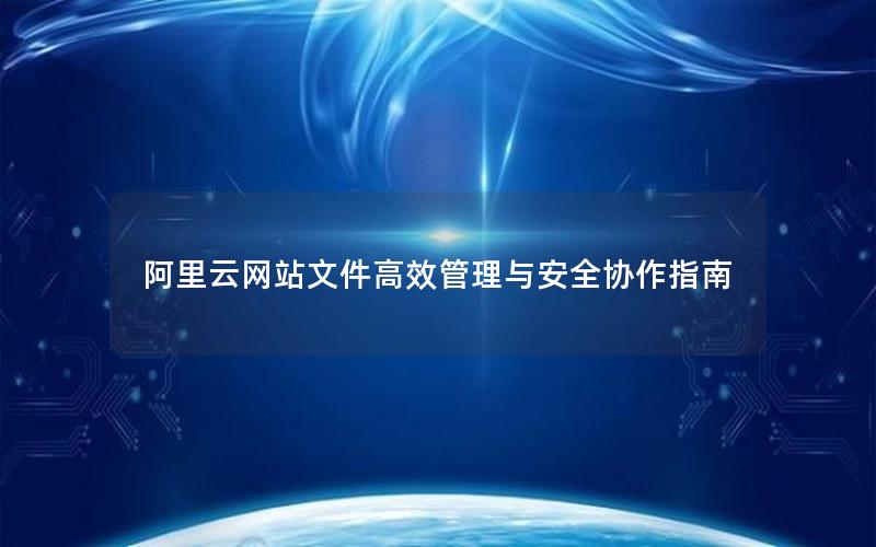 阿里云网站文件高效管理与安全协作指南