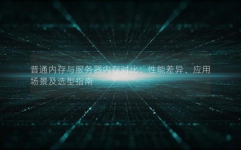 普通内存与服务器内存对比：性能差异、应用场景及选型指南