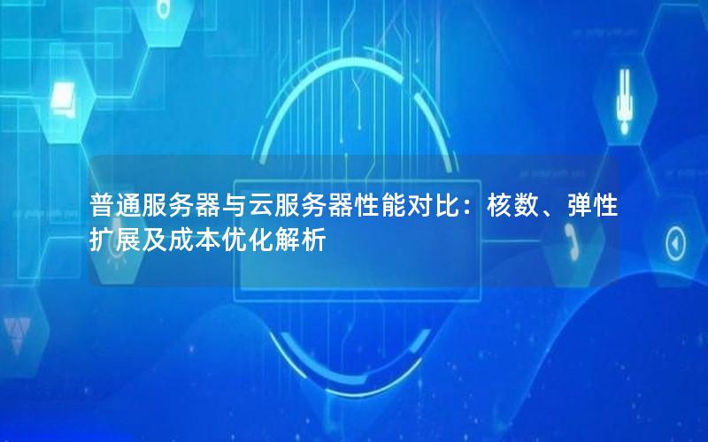 普通服务器与云服务器性能对比：核数、弹性扩展及成本优化解析