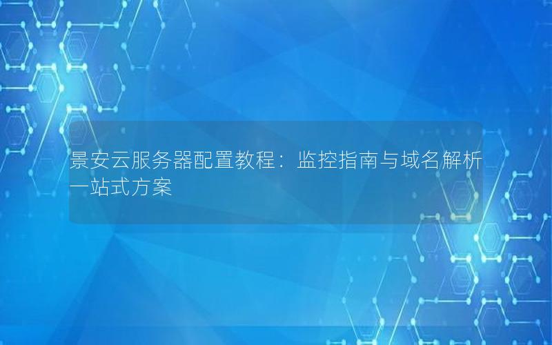 景安云服务器配置教程：监控指南与域名解析一站式方案