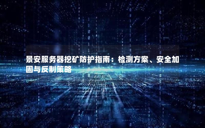 景安服务器挖矿防护指南：检测方案、安全加固与反制策略