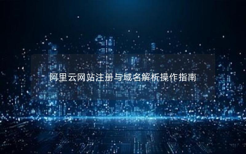 阿里云网站注册与域名解析操作指南