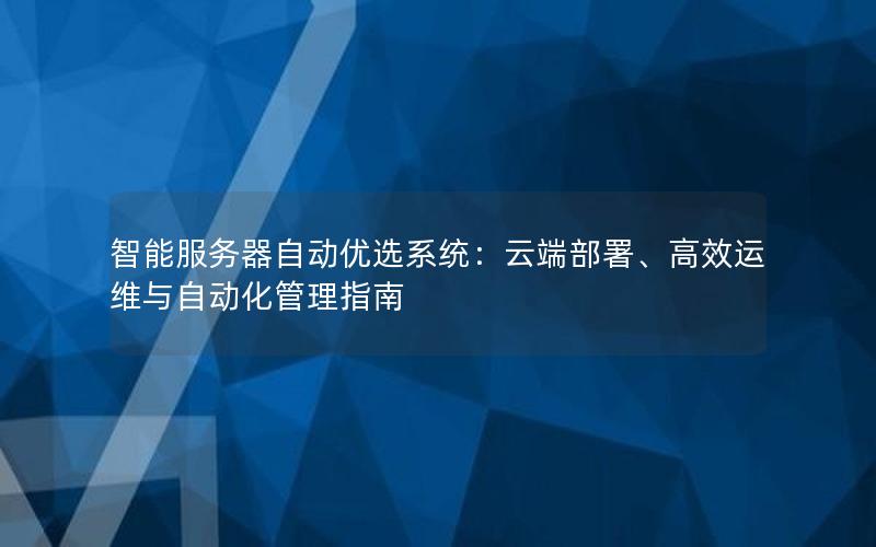 智能服务器自动优选系统：云端部署、高效运维与自动化管理指南