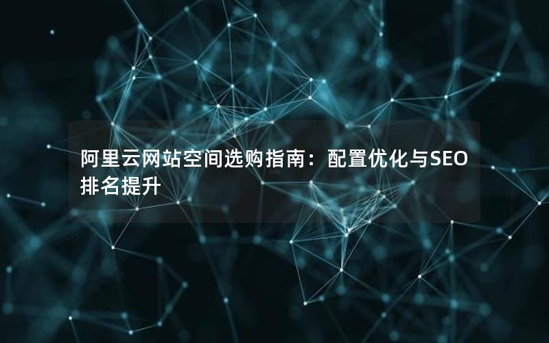 阿里云网站空间选购指南：配置优化与SEO排名提升