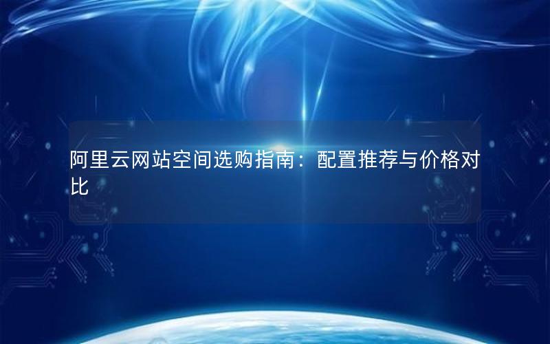 阿里云网站空间选购指南：配置推荐与价格对比