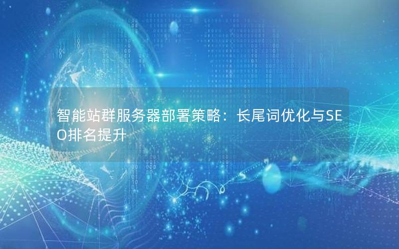 智能站群服务器部署策略：长尾词优化与SEO排名提升