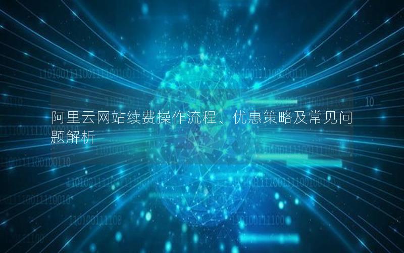阿里云网站续费操作流程、优惠策略及常见问题解析