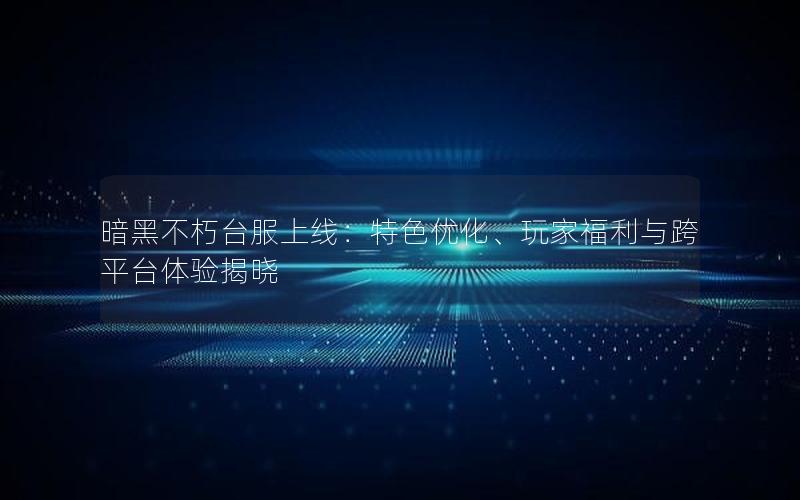 暗黑不朽台服上线：特色优化、玩家福利与跨平台体验揭晓