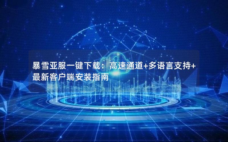暴雪亚服一键下载：高速通道+多语言支持+最新客户端安装指南