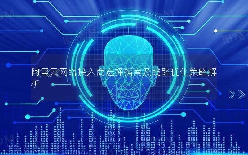 阿里云网络接入商选择指南及线路优化策略解析