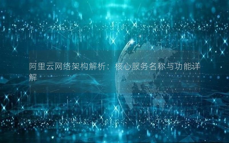 阿里云网络架构解析：核心服务名称与功能详解