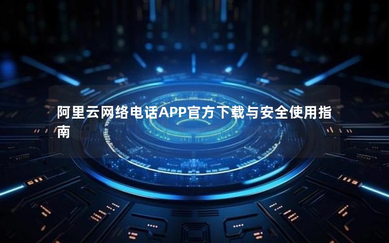 阿里云网络电话APP官方下载与安全使用指南