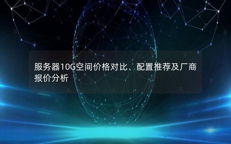 服务器10G空间价格对比、配置推荐及厂商报价分析