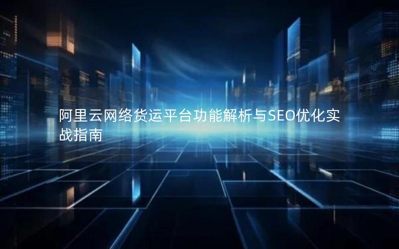 阿里云网络货运平台功能解析与SEO优化实战指南