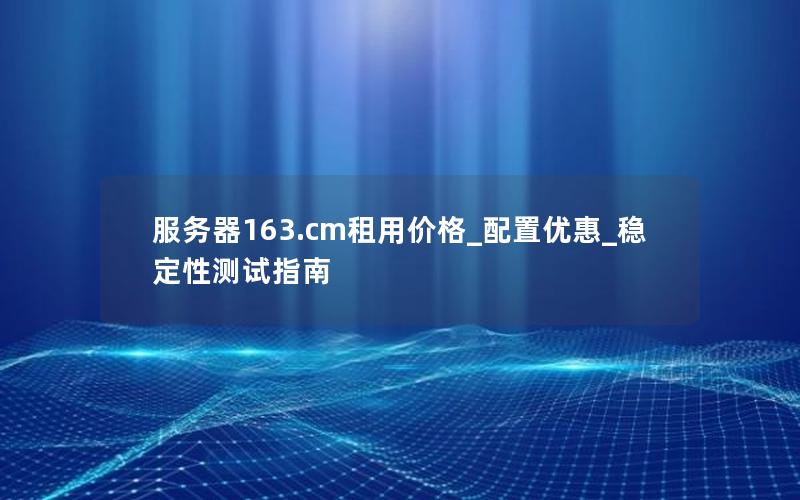 服务器163.cm租用价格_配置优惠_稳定性测试指南