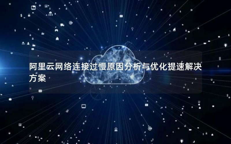 阿里云网络连接过慢原因分析与优化提速解决方案