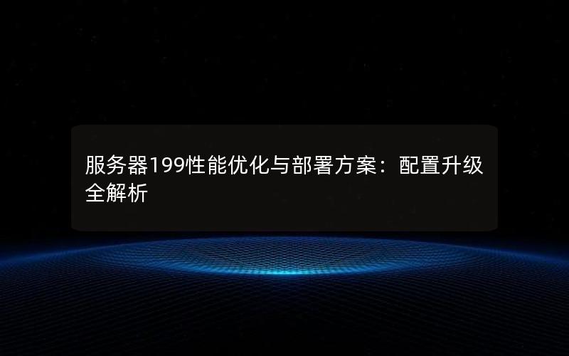 服务器199性能优化与部署方案：配置升级全解析