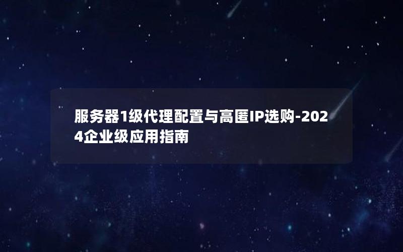 服务器1级代理配置与高匿IP选购-2024企业级应用指南