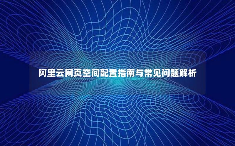 阿里云网页空间配置指南与常见问题解析