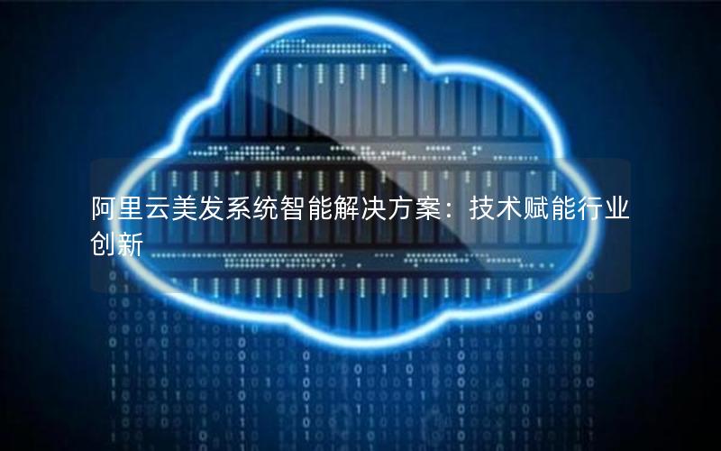 阿里云美发系统智能解决方案：技术赋能行业创新