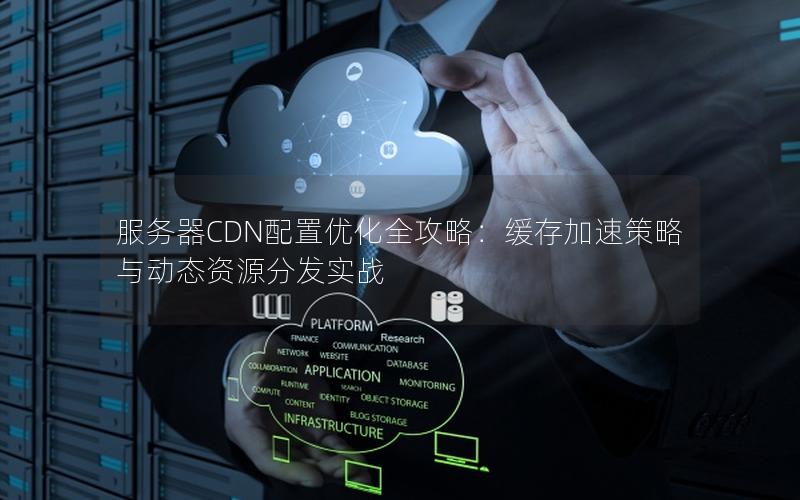 服务器CDN配置优化全攻略：缓存加速策略与动态资源分发实战