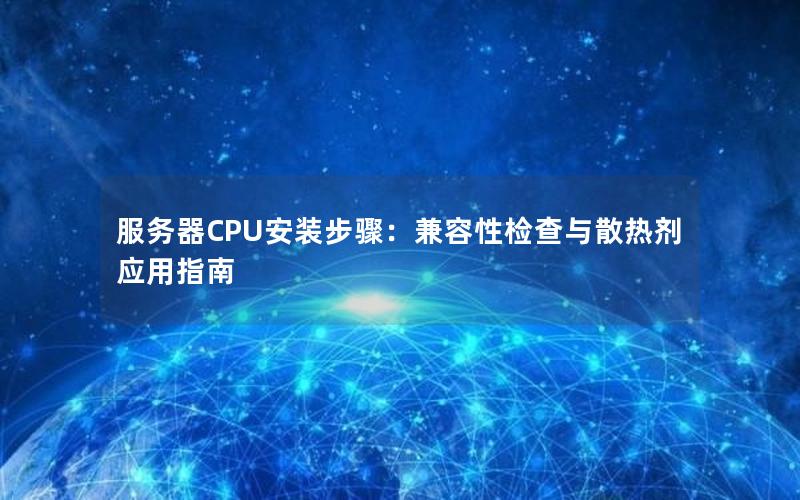 服务器CPU安装步骤：兼容性检查与散热剂应用指南